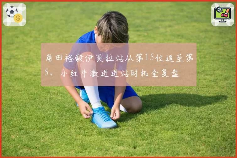 角田裕毅伊莫拉站从第15位追至第5,小红牛激进进站时机全复盘