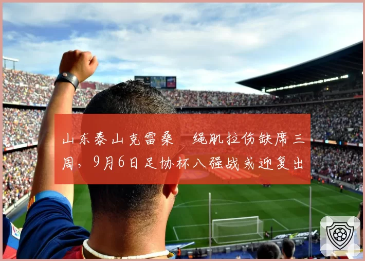 山东泰山克雷桑腘绳肌拉伤缺席三周，9月6日足协杯八强战或迎复出首秀