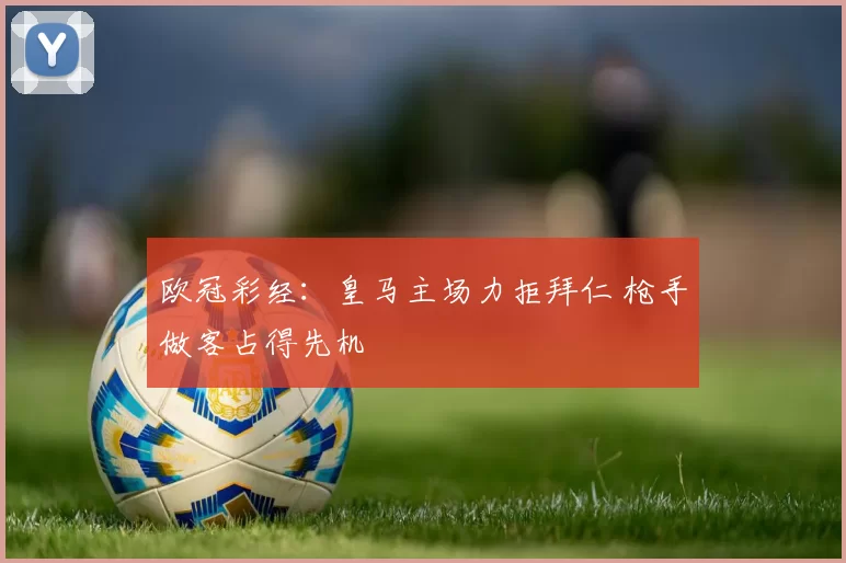 欧冠彩经：皇马主场力拒拜仁 枪手做客占得先机