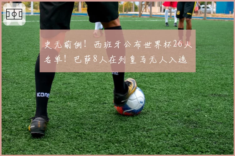 史无前例！西班牙公布世界杯26人名单！巴萨8人在列皇马无人入选