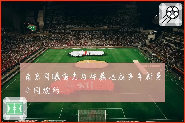 南京同曦宙光与林葳达成多年新秀合同续约