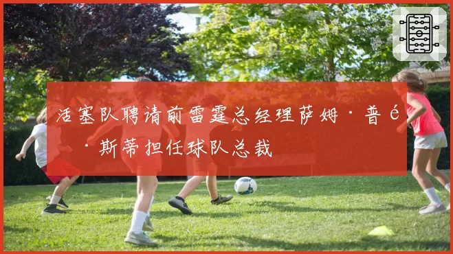 活塞队聘请前雷霆总经理萨姆·普雷斯蒂担任球队总裁