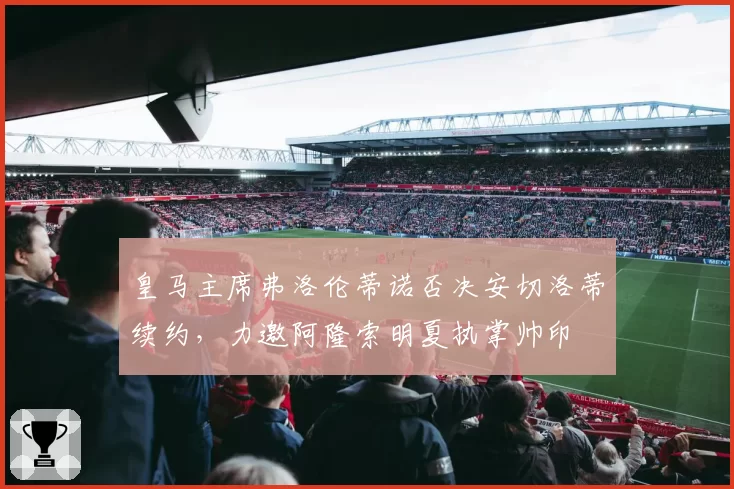 皇马主席弗洛伦蒂诺否决安切洛蒂续约，力邀阿隆索明夏执掌帅印