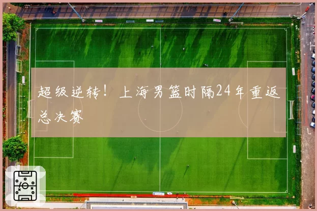 超级逆转！上海男篮时隔24年重返总决赛