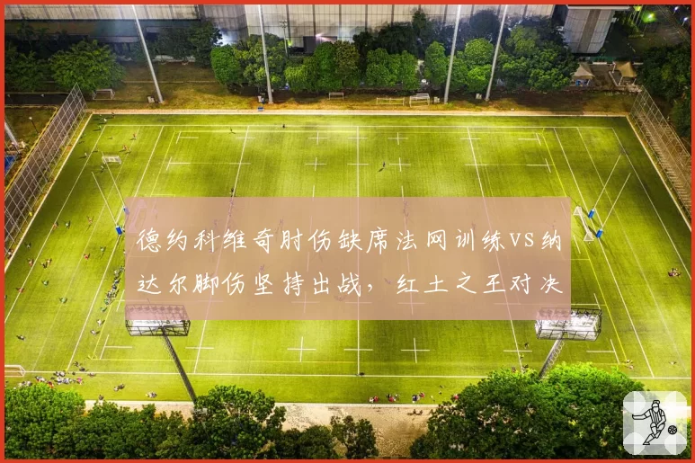 德约科维奇肘伤缺席法网训练vs纳达尔脚伤坚持出战，红土之王对决延期