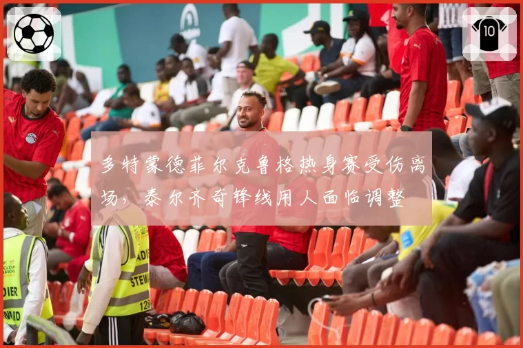 多特蒙德菲尔克鲁格热身赛受伤离场,泰尔齐奇锋线用人面临调整