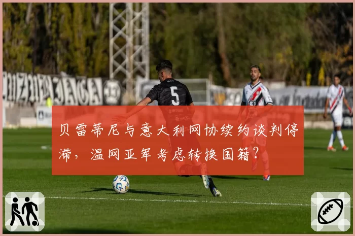 贝雷蒂尼与意大利网协续约谈判停滞，温网亚军考虑转换国籍？