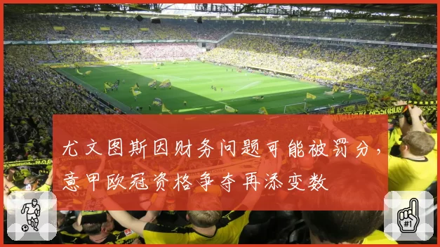 尤文图斯因财务问题可能被罚分,意甲欧冠资格争夺再添变数