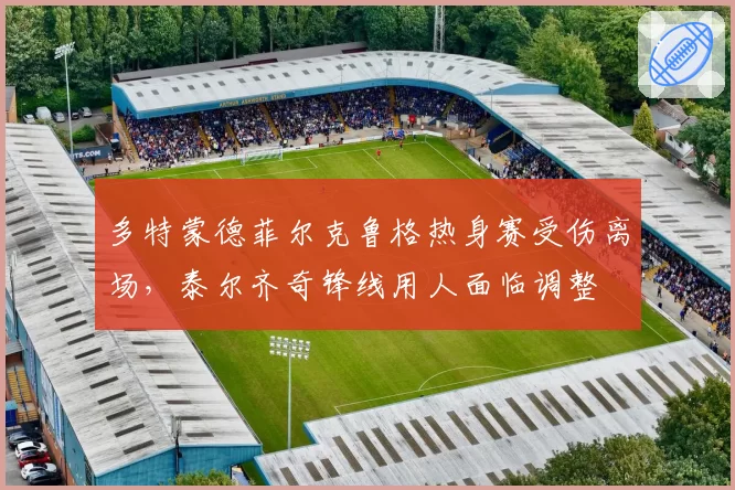 多特蒙德菲尔克鲁格热身赛受伤离场,泰尔齐奇锋线用人面临调整