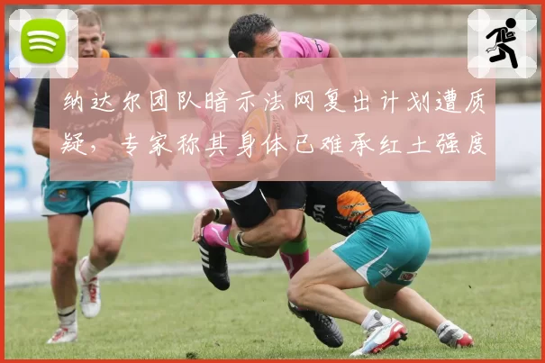 纳达尔团队暗示法网复出计划遭质疑,专家称其身体已难承红土强度