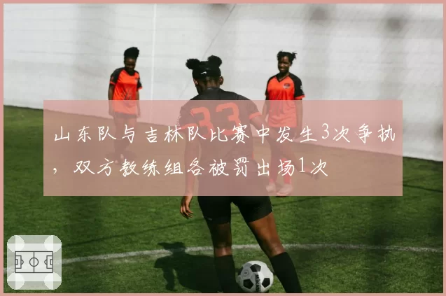 山东队与吉林队比赛中发生3次争执,双方教练组各被罚出场1次