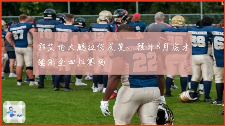 郭艾伦大腿拉伤反复，预计8月底才能完全回归赛场
