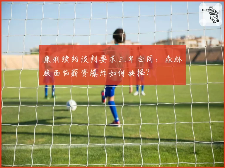 康利续约谈判要求三年合同，森林狼面临薪资爆炸如何抉择？
