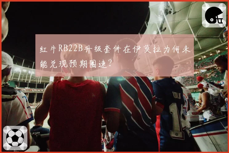 红牛RB22B升级套件在伊莫拉为何未能兑现预期圈速?