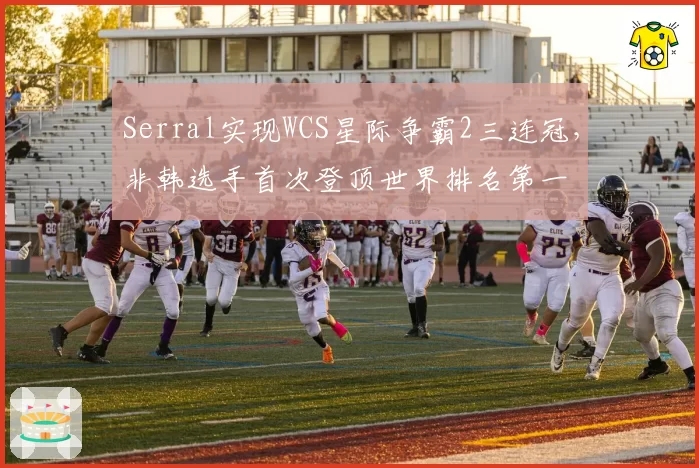 Serral实现WCS星际争霸2三连冠，非韩选手首次登顶世界排名第一