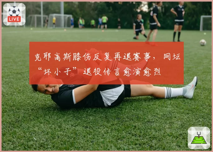 克耶高斯膝伤反复再退赛事,网坛“坏小子”退役传言愈演愈烈