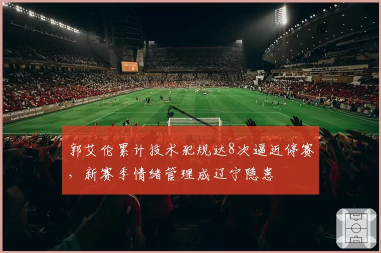 郭艾伦累计技术犯规达8次逼近停赛,新赛季情绪管理成辽宁隐患