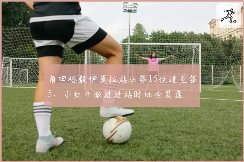 角田裕毅伊莫拉站从第15位追至第5,小红牛激进进站时机全复盘