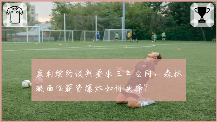 康利续约谈判要求三年合同，森林狼面临薪资爆炸如何抉择？