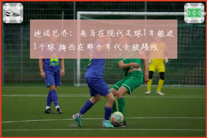 迪诺巴乔:老马在现代足球1年能进1千球 梅西在那个年代会被踢残