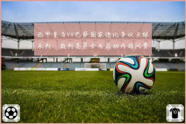 西甲皇马vs巴萨国家德比争议点球未判,裁判委员会或启动内部问责程序