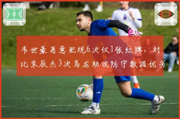 韦世豪恶意犯规6次仅1张红牌，对比朱辰杰3次乌龙助攻防守数据优劣