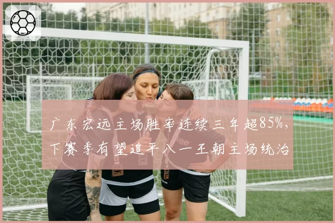 广东宏远主场胜率连续三年超85%,下赛季有望追平八一王朝主场统治纪录?