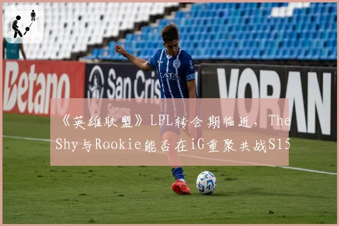《英雄联盟》LPL转会期临近，TheShy与Rookie能否在iG重聚共战S15？