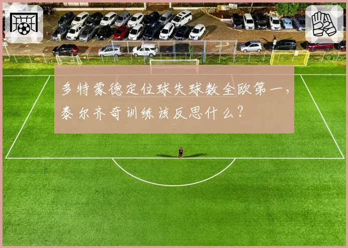 多特蒙德定位球失球数全欧第一，泰尔齐奇训练该反思什么？