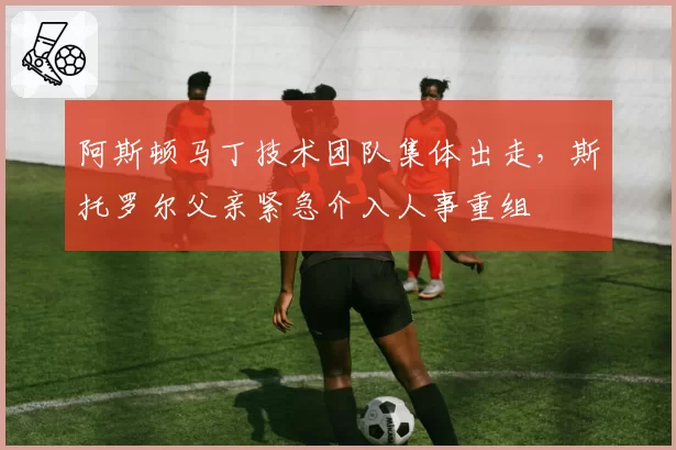 阿斯顿马丁技术团队集体出走,斯托罗尔父亲紧急介入人事重组