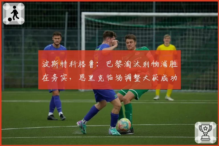 波斯特科格鲁：巴黎淘汰利物浦胜在务实，恩里克临场调整大获成功