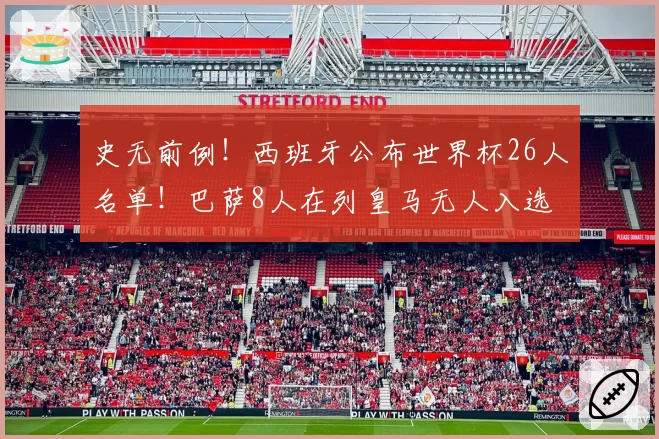 史无前例!西班牙公布世界杯26人名单!巴萨8人在列皇马无人入选