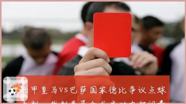 西甲皇马vs巴萨国家德比争议点球未判,裁判委员会或启动内部问责程序