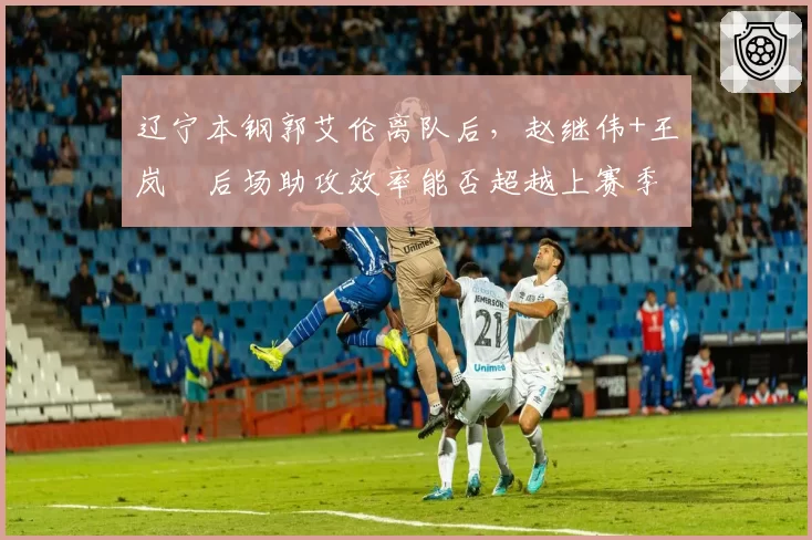 辽宁本钢郭艾伦离队后,赵继伟+王岚嵚后场助攻效率能否超越上赛季?