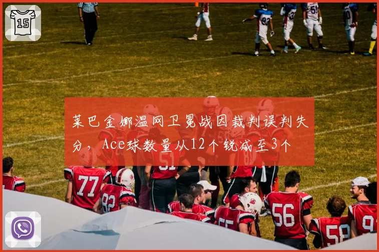 莱巴金娜温网卫冕战因裁判误判失分，Ace球数量从12个锐减至3个