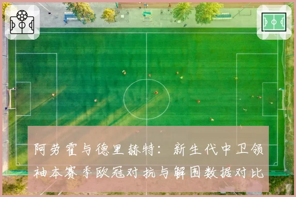 阿劳霍与德里赫特:新生代中卫领袖本赛季欧冠对抗与解围数据对比