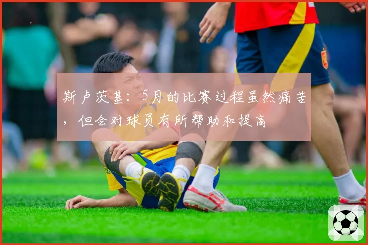 斯卢茨基:5月的比赛过程虽然痛苦,但会对球员有所帮助和提高