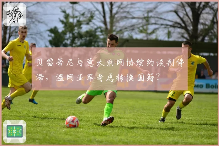 贝雷蒂尼与意大利网协续约谈判停滞，温网亚军考虑转换国籍？