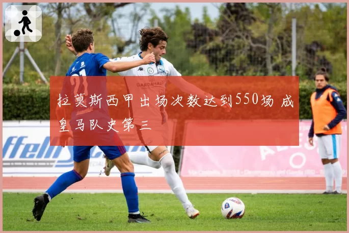 拉莫斯西甲出场次数达到550场 成皇马队史第三