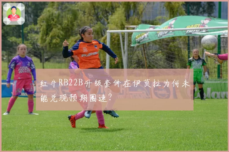 红牛RB22B升级套件在伊莫拉为何未能兑现预期圈速?