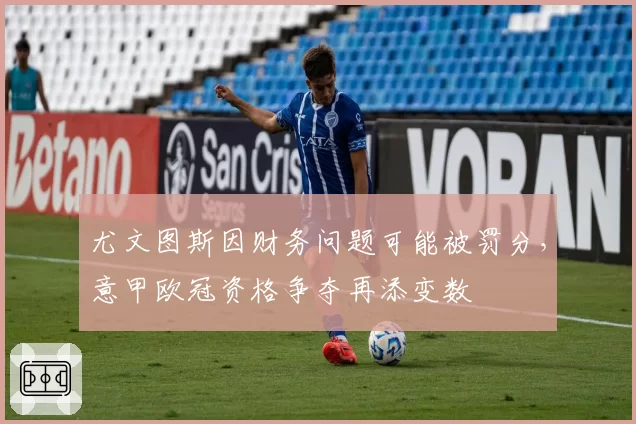 尤文图斯因财务问题可能被罚分,意甲欧冠资格争夺再添变数