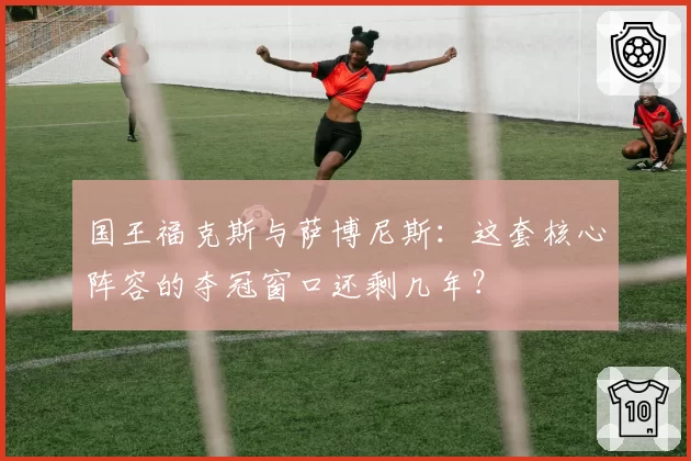 国王福克斯与萨博尼斯:这套核心阵容的夺冠窗口还剩几年?