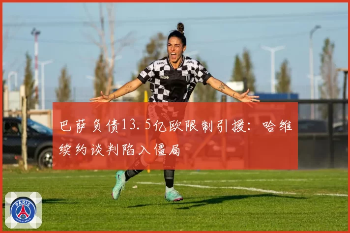 巴萨负债13.5亿欧限制引援:哈维续约谈判陷入僵局