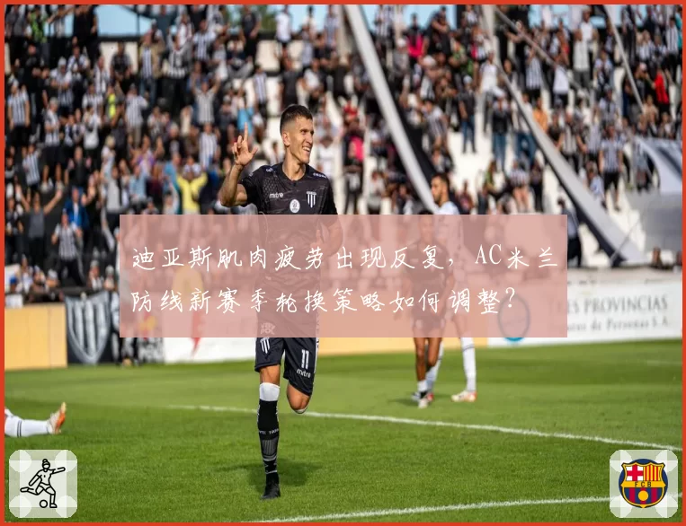 迪亚斯肌肉疲劳出现反复，AC米兰防线新赛季轮换策略如何调整？