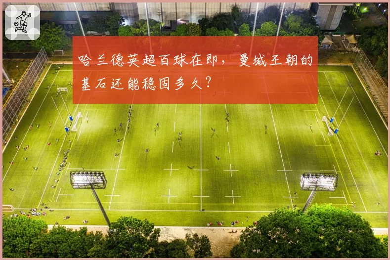 哈兰德英超百球在即，曼城王朝的基石还能稳固多久？