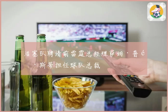 活塞队聘请前雷霆总经理萨姆·普雷斯蒂担任球队总裁