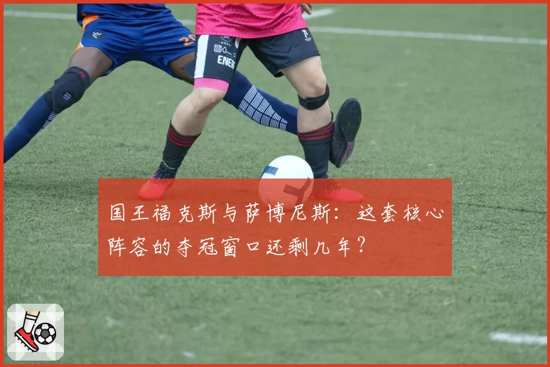 国王福克斯与萨博尼斯:这套核心阵容的夺冠窗口还剩几年?