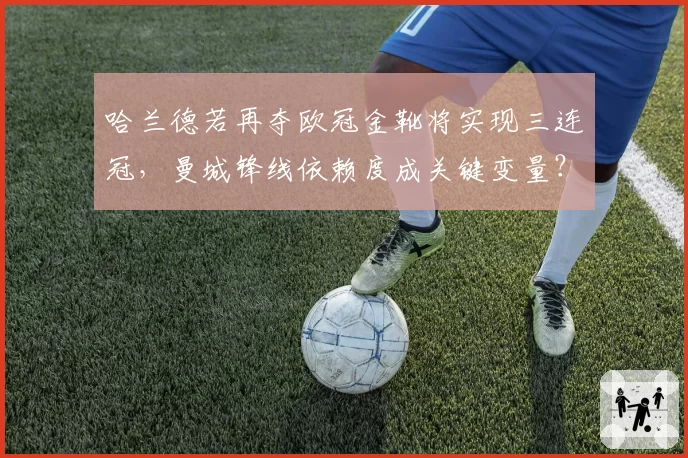 哈兰德若再夺欧冠金靴将实现三连冠，曼城锋线依赖度成关键变量？
