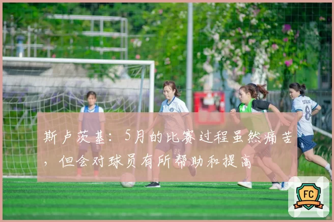 斯卢茨基：5月的比赛过程虽然痛苦，但会对球员有所帮助和提高