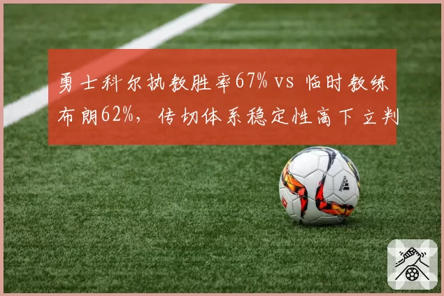 勇士科尔执教胜率67% vs 临时教练布朗62%,传切体系稳定性高下立判
